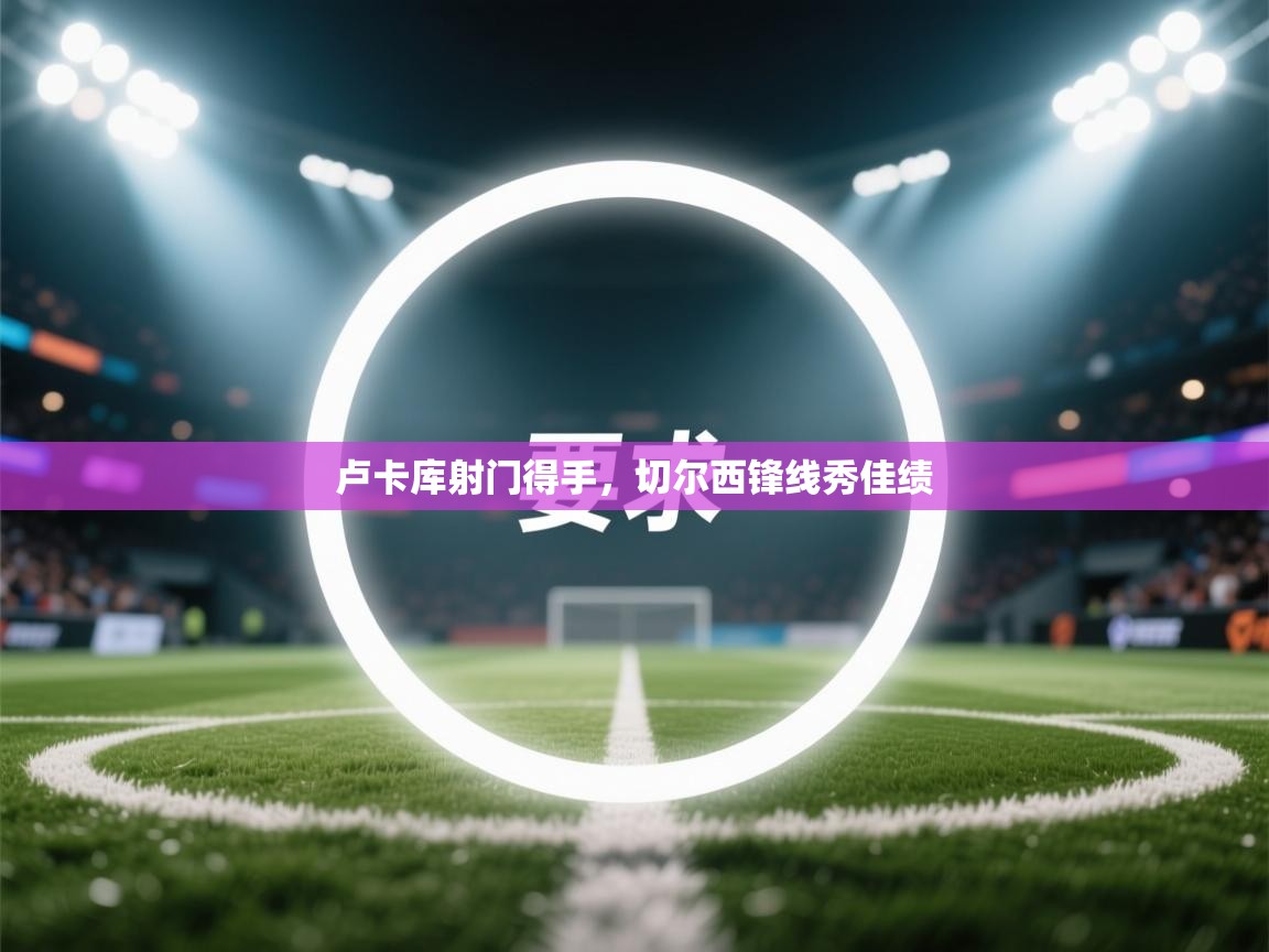 卢卡库射门得手，切尔西锋线秀佳绩  第1张