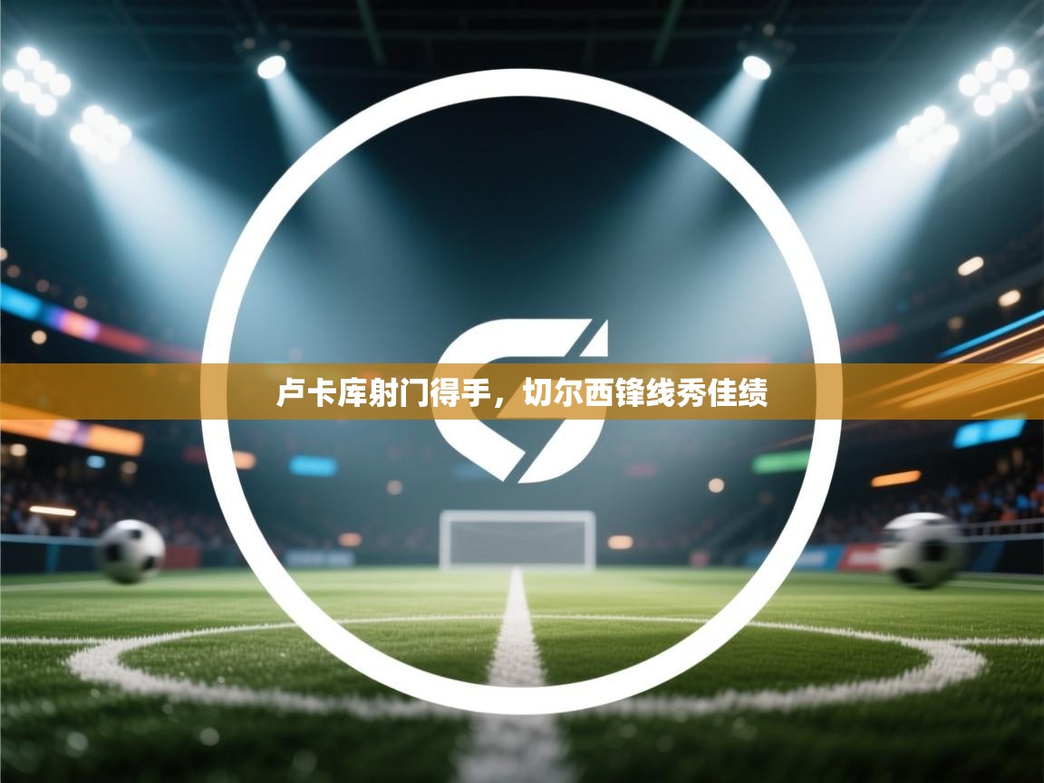 卢卡库射门得手，切尔西锋线秀佳绩  第2张