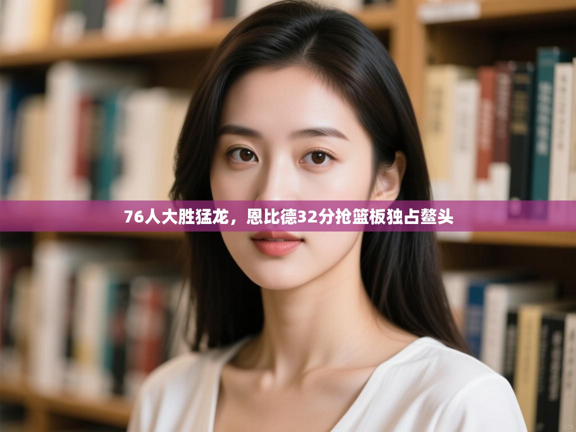 76人大胜猛龙，恩比德32分抢篮板独占鳌头  第2张