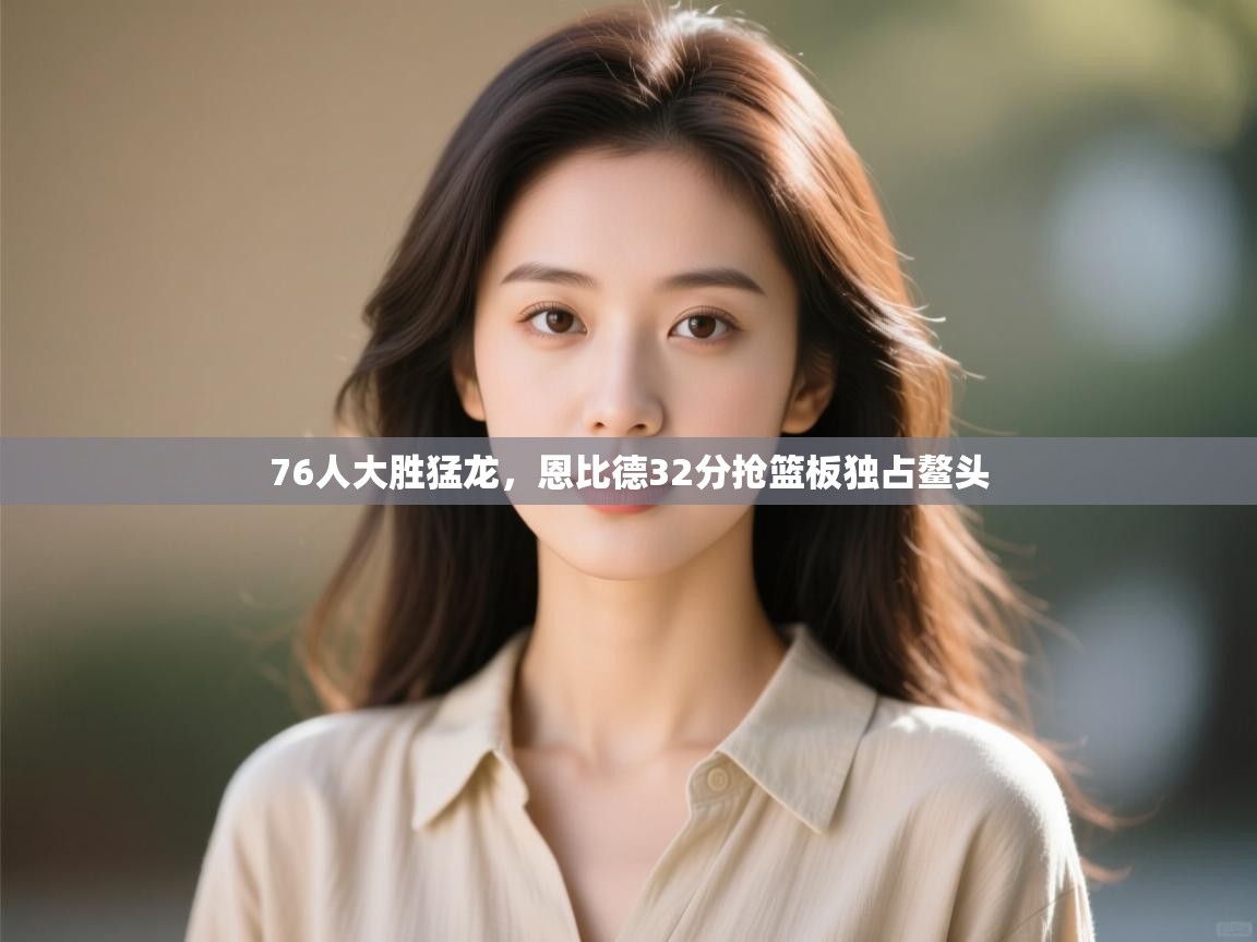 76人大胜猛龙，恩比德32分抢篮板独占鳌头  第1张