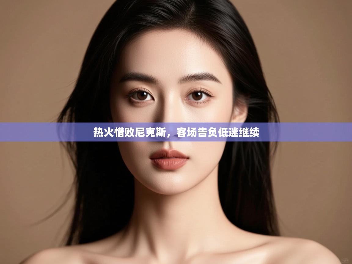 热火惜败尼克斯,客场告负低迷继续 第1张