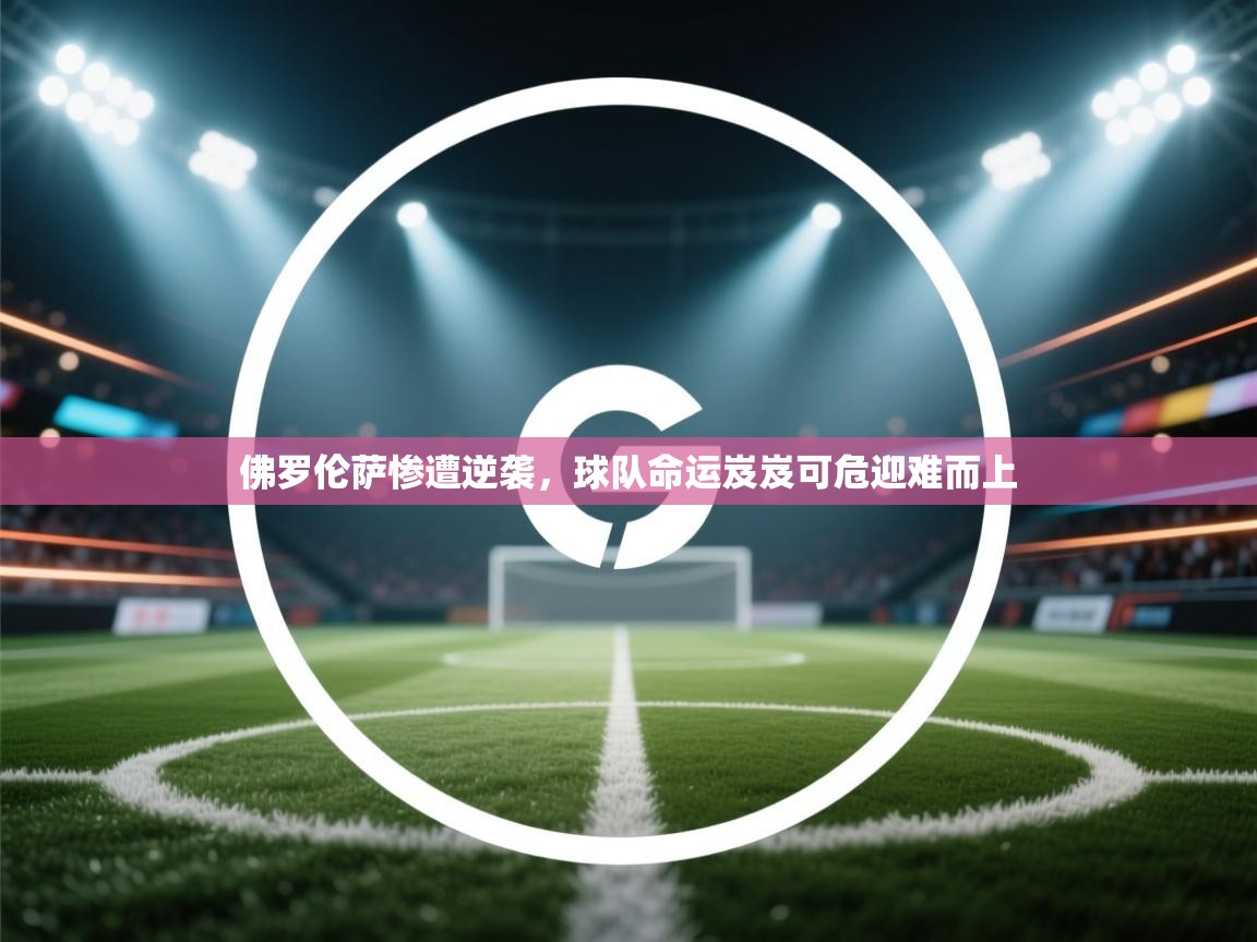 佛罗伦萨惨遭逆袭，球队命运岌岌可危迎难而上  第2张