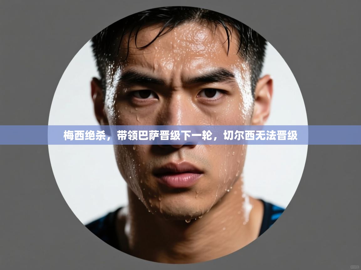 梅西绝杀，带领巴萨晋级下一轮，切尔西无法晋级  第1张