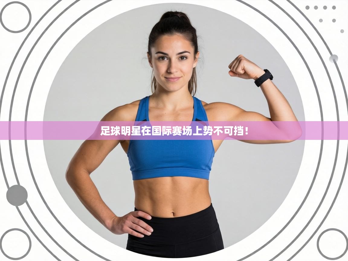 足球明星在国际赛场上势不可挡！  第1张