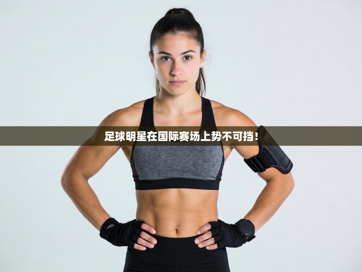 足球明星在国际赛场上势不可挡！  第2张