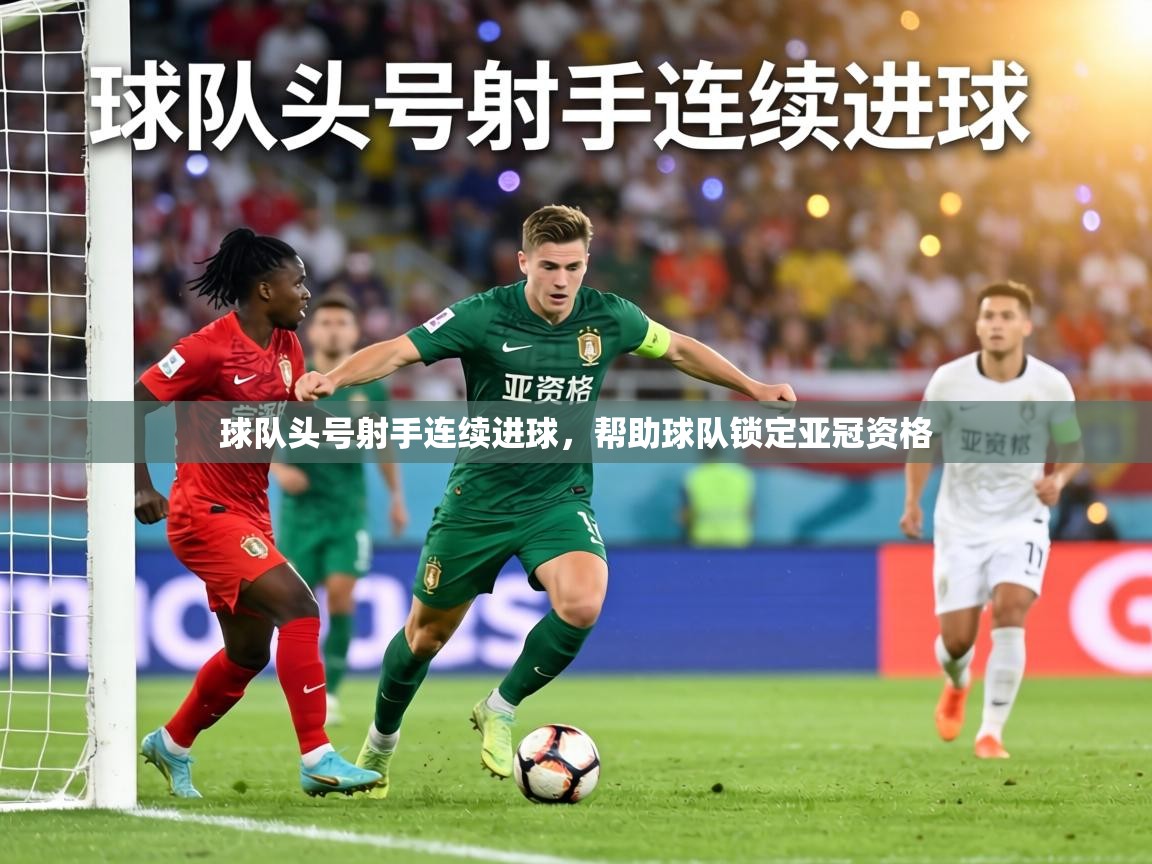 球队头号射手连续进球，帮助球队锁定亚冠资格  第1张